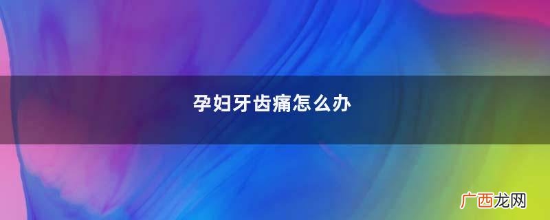 孕妇牙齿痛怎么办