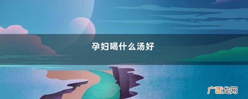 孕妇喝什么汤好