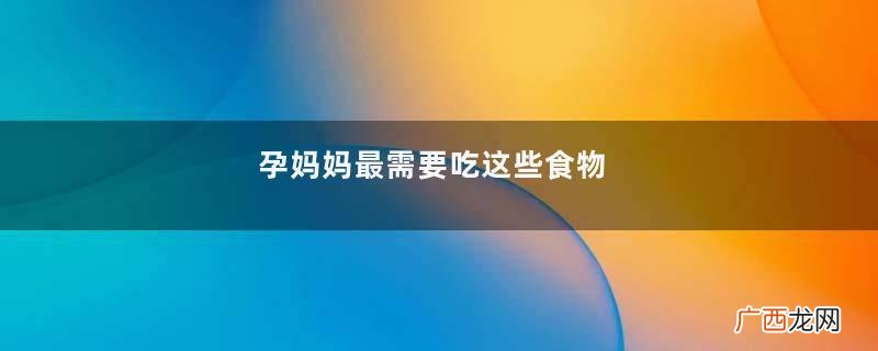 孕妈妈最需要吃这些食物
