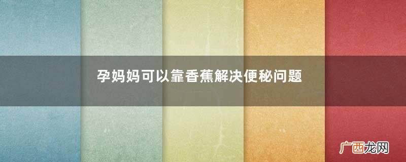 孕妈妈可以靠香蕉解决便秘问题吗