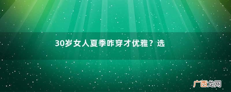 30岁女人夏季咋穿才优雅？选这5款连衣裙准没错，遇见更美的自己