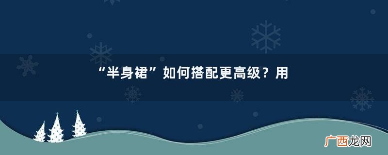 “半身裙”如何搭配更高级？用这3个实用技巧，轻松穿出不俗气质