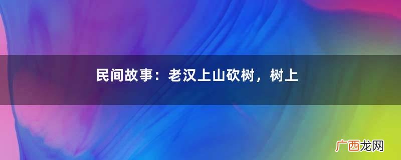 民间故事：老汉上山砍树，树上女子扔来把斧头，不听话就砍