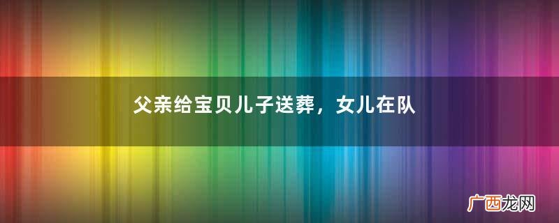 父亲给宝贝儿子送葬，女儿在队伍后享受生活