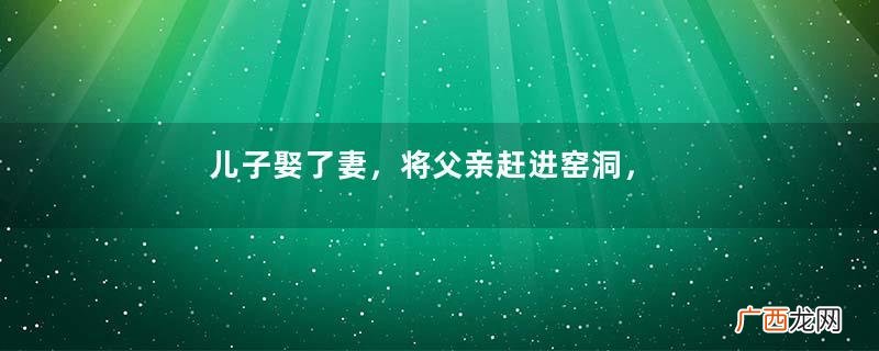 儿子娶了妻，将父亲赶进窑洞，三年后悔青了肠子