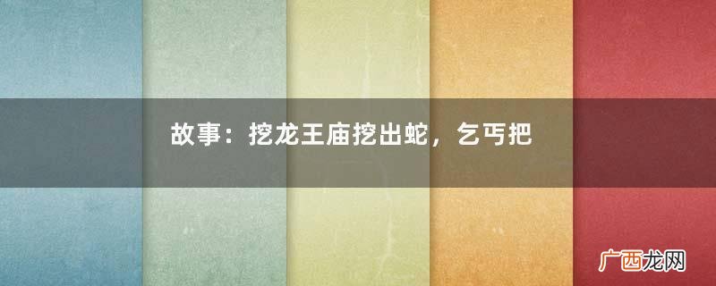 故事：挖龙王庙挖出蛇，乞丐把蛇放生，大水淹了整个村庄
