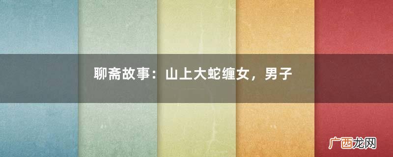 聊斋故事：山上大蛇缠女，男子杀蛇救女，死去的妻子回来了