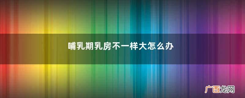 哺乳期乳房不一样大怎么办