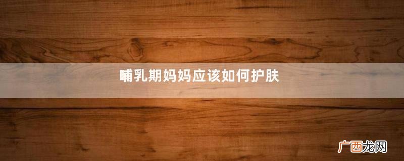 哺乳期妈妈应该如何护肤