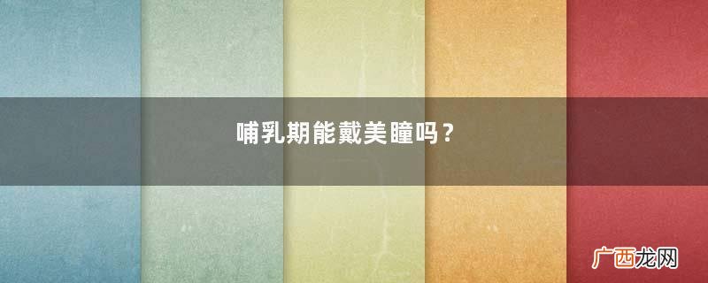 哺乳期能戴美瞳吗?