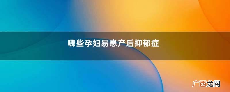 哪些孕妇易患产后抑郁症