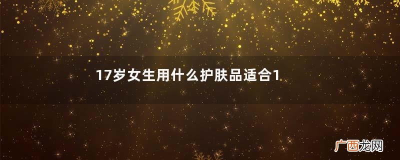 17岁女生用什么护肤品适合17岁用的护肤品