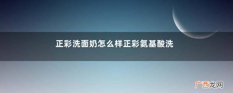 正彩洗面奶怎么样正彩氨基酸洗面奶