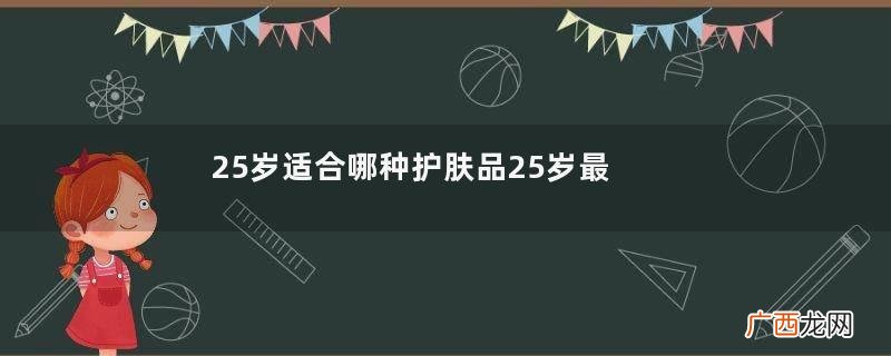 25岁适合哪种护肤品25岁最适合的水乳套装