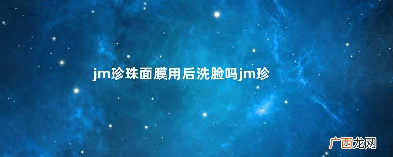 jm珍珠面膜用后洗脸吗jm珍珠面膜使用方法