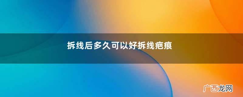 拆线后多久可以好拆线疤痕