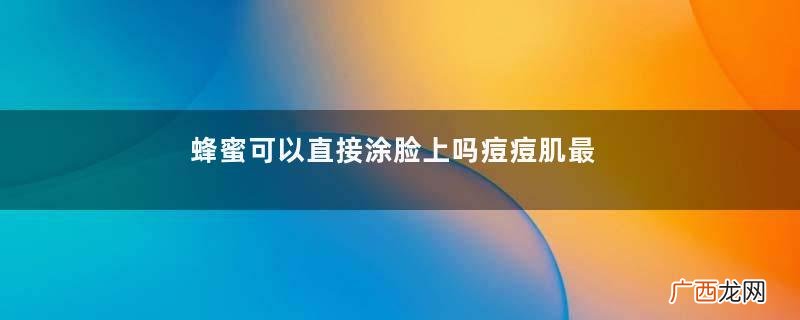 蜂蜜可以直接涂脸上吗痘痘肌最好不要直接上脸