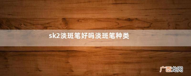 sk2淡斑笔好吗淡斑笔种类