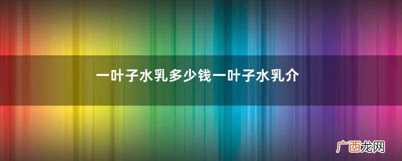 一叶子水乳多少钱一叶子水乳介绍