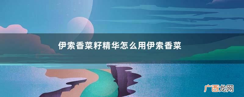 伊索香菜籽精华怎么用伊索香菜籽精华成分