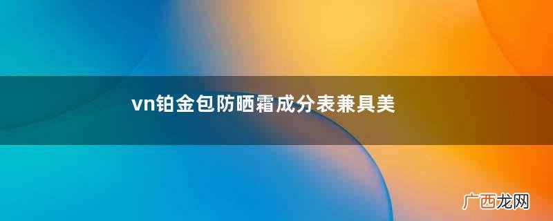 vn铂金包防晒霜成分表兼具美白保湿