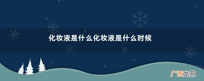 化妆液是什么化妆液是什么时候用