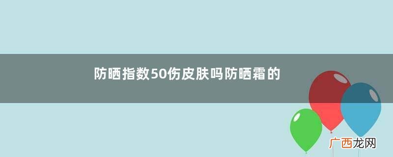 防晒指数50伤皮肤吗防晒霜的挑选