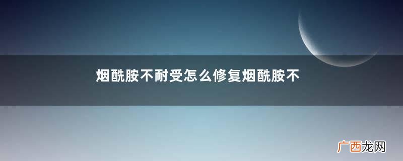 烟酰胺不耐受怎么修复烟酰胺不耐受
