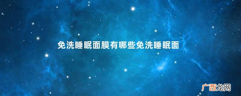 免洗睡眠面膜有哪些免洗睡眠面膜排行榜10强