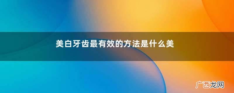 美白牙齿最有效的方法是什么美白牙齿怎么做