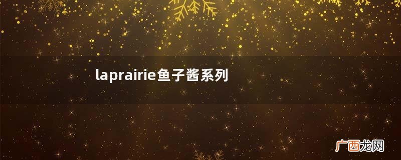 laprairie鱼子酱系列产品-laprairie鱼子酱系列使用顺序