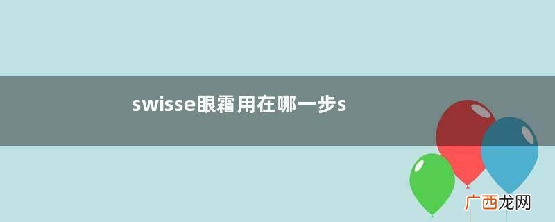 swisse眼霜用在哪一步swisse眼霜使用步骤