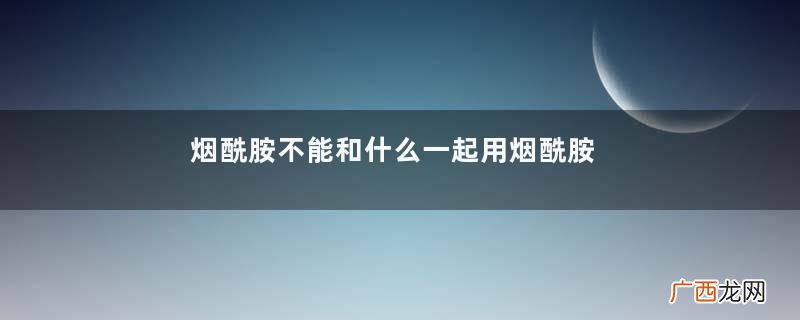 烟酰胺不能和什么一起用烟酰胺混用注意