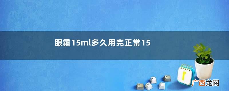 眼霜15ml多久用完正常15ml的眼霜能用多久