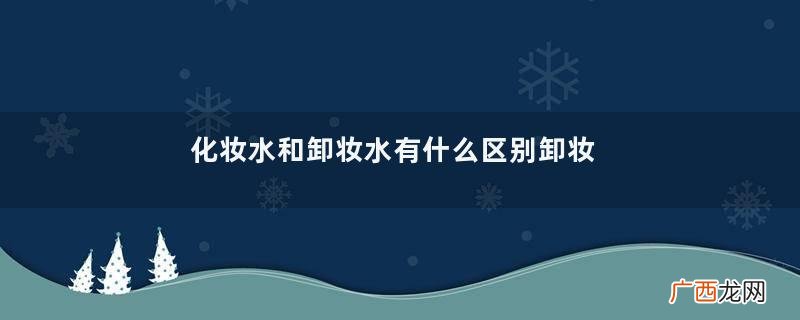 化妆水和卸妆水有什么区别卸妆水与爽肤水区别