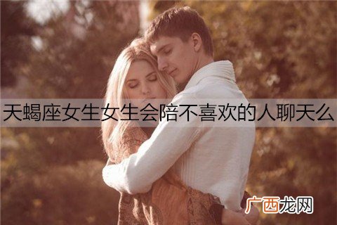 天蝎座女生女生会陪不喜欢的人聊天么？