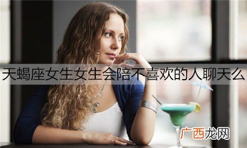 天蝎座女生女生会陪不喜欢的人聊天么？