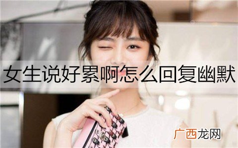女生说好累啊怎么回复幽默一点能让她不累？