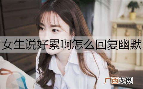 女生说好累啊怎么回复幽默一点能让她不累？