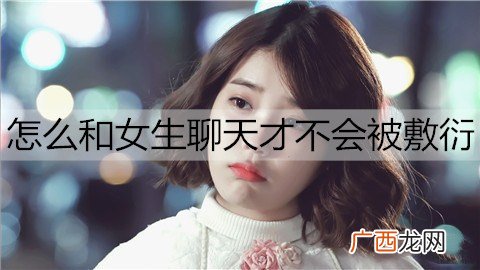 怎么和女生聊天才不会被敷衍？4个避免敷衍聊天的方法