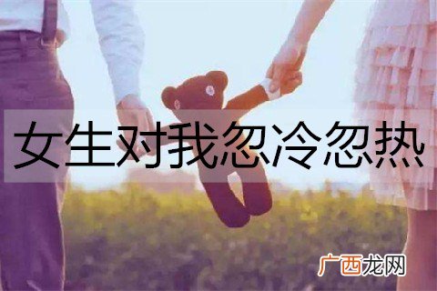 女生对我忽冷忽热，我该怎么办？