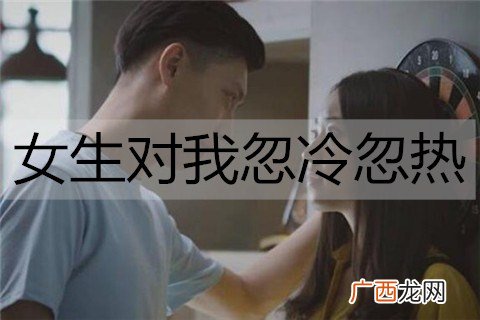 女生对我忽冷忽热，我该怎么办？