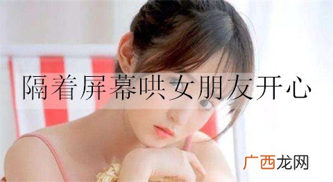 怎么隔着屏幕哄女朋友开心？隔着屏幕哄女朋友开心的话
