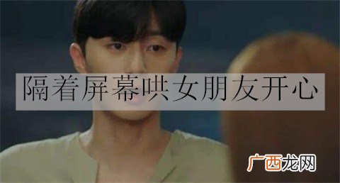 怎么隔着屏幕哄女朋友开心？隔着屏幕哄女朋友开心的话
