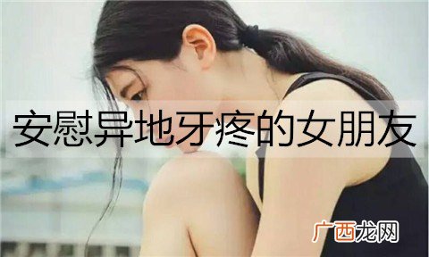 怎么安慰异地牙疼的女朋友？安慰异地牙疼的女朋友的话