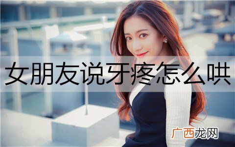 女朋友说牙疼怎么哄？5招让她好起来