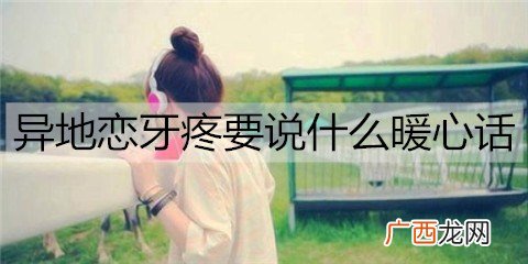 异地恋牙疼要说什么暖心话能安慰对方？