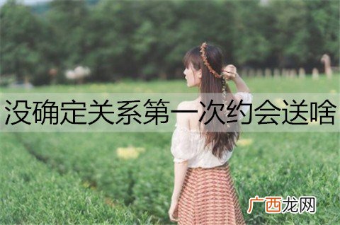 没确定关系第一次约会送啥？初次约会礼物推荐