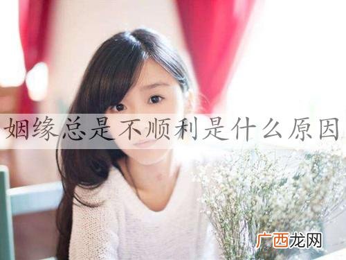 为什么我一直没有姻缘，姻缘总是不顺利是什么原因
