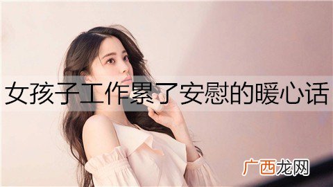 女孩子工作累了安慰的暖心话怎么说？